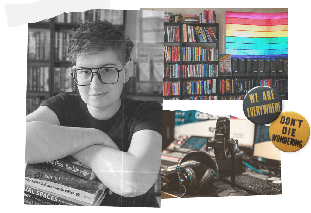 Collage of images. 1. black and white photo of Bren with their arms leaning forward onto a pile of bisexual nonfiction books, looking steadily into the camera and smirking. They have short undercut hair and large black aviator glasses. 2. The Bi Pan Library shelves with a large gilbert baker flag in the window. 3. An audio studio desk with headphones and a mic. 4. Two vintage pinback buttons, one says "we are everywhere" and the other says "don't die wondering". 